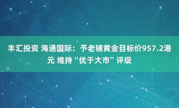 丰汇投资 海通国际：予老铺黄金目标价957.2港元 维持“优于大市”评级