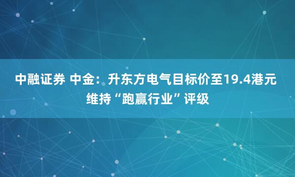 中融证券 中金：升东方电气目标价至19.4港元 维持“跑赢行业”评级