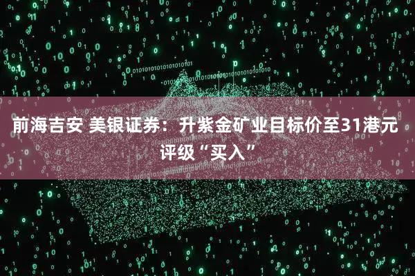 前海吉安 美银证券：升紫金矿业目标价至31港元 评级“买入”