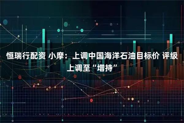 恒瑞行配资 小摩：上调中国海洋石油目标价 评级上调至“增持”