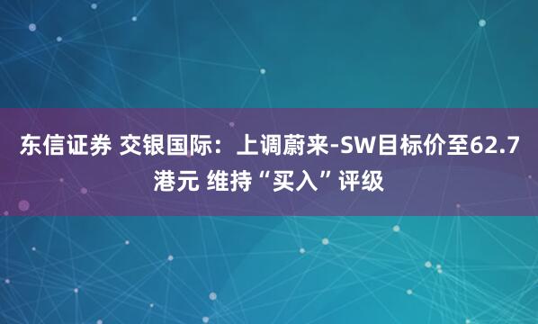 东信证券 交银国际：上调蔚来-SW目标价至62.7港元 维持“买入”评级