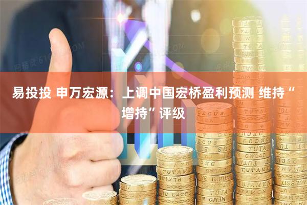 易投投 申万宏源：上调中国宏桥盈利预测 维持“增持”评级
