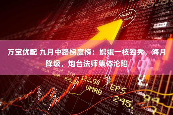 万宝优配 九月中路梯度榜：嫦娥一枝独秀，海月降级，炮台法师集体沦陷