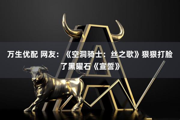 万生优配 网友：《空洞骑士：丝之歌》狠狠打脸了黑曜石《宣誓》