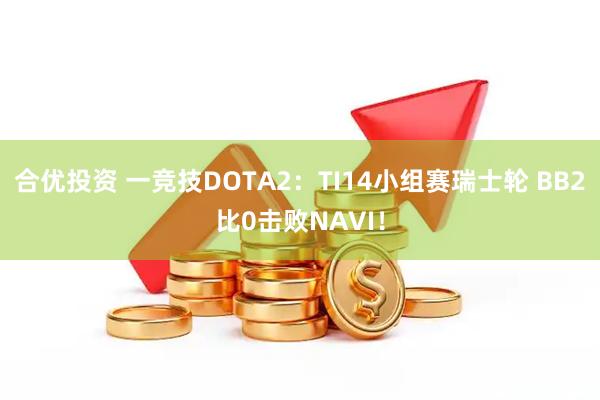 合优投资 一竞技DOTA2：TI14小组赛瑞士轮 BB2比0击败NAVI！