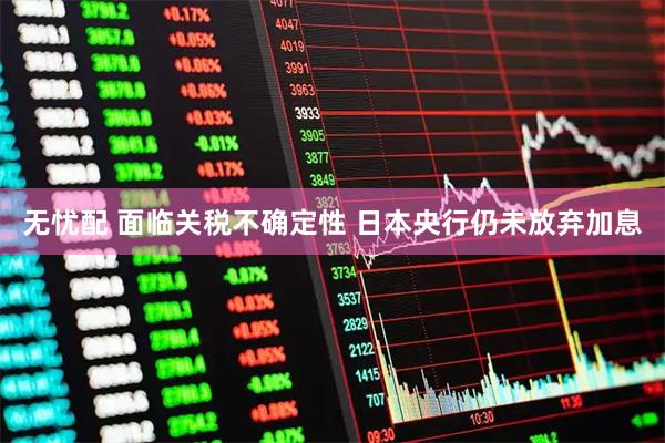 无忧配 面临关税不确定性 日本央行仍未放弃加息