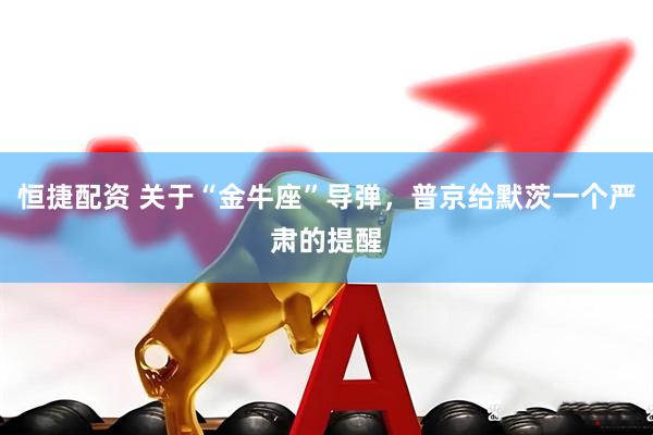 恒捷配资 关于“金牛座”导弹，普京给默茨一个严肃的提醒
