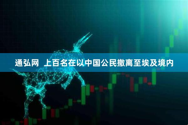 通弘网  上百名在以中国公民撤离至埃及境内