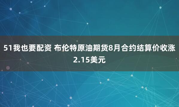 51我也要配资 布伦特原油期货8月合约结算价收涨2.15美元