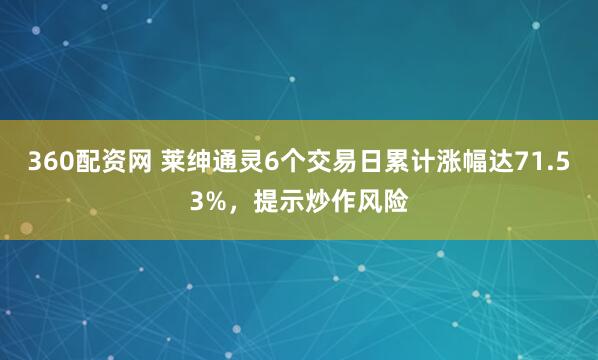 360配资网 莱绅通灵6个交易日累计涨幅达71.53%，提示炒作风险