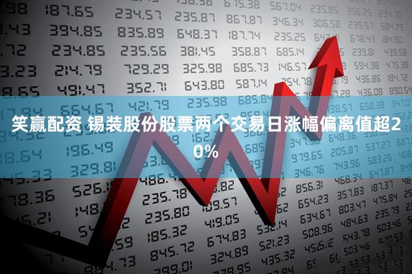 笑赢配资 锡装股份股票两个交易日涨幅偏离值超20%