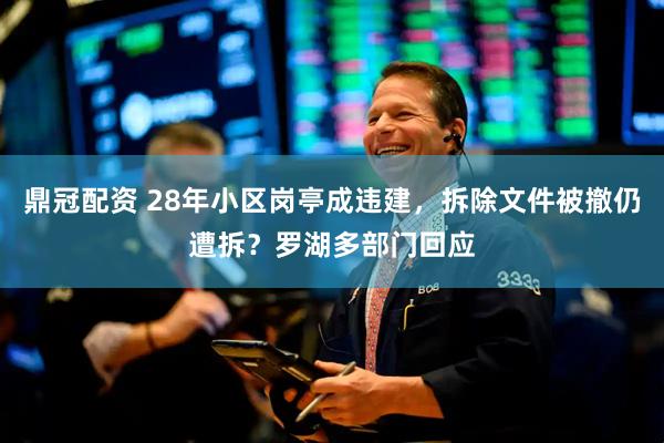 鼎冠配资 28年小区岗亭成违建，拆除文件被撤仍遭拆？罗湖多部门回应