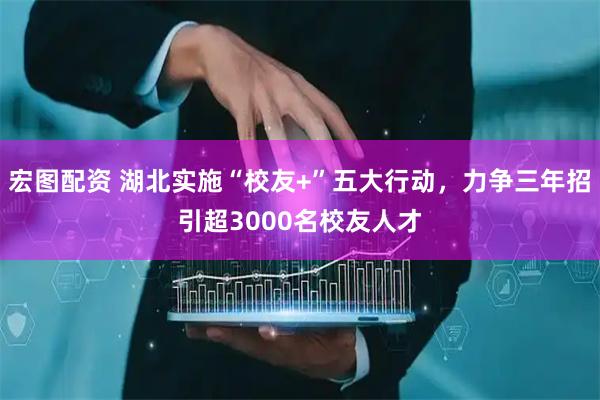 宏图配资 湖北实施“校友+”五大行动，力争三年招引超3000名校友人才