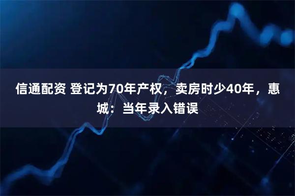 信通配资 登记为70年产权，卖房时少40年，惠城：当年录入错误