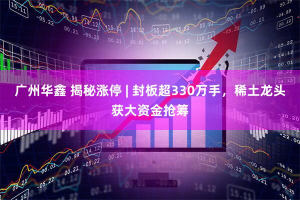 广州华鑫 揭秘涨停 | 封板超330万手，稀土龙头获大资金抢筹