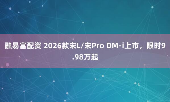 融易富配资 2026款宋L/宋Pro DM-i上市，限时9.98万起