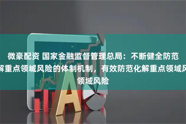 微豪配资 国家金融监督管理总局：不断健全防范化解重点领域风险的体制机制，有效防范化解重点领域风险