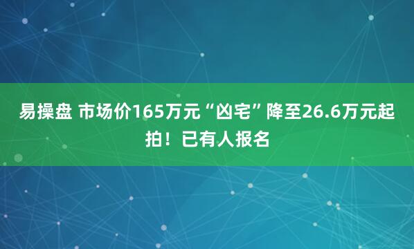 易操盘 市场价165万元“凶宅”降至26.6万元起拍！已有人报名