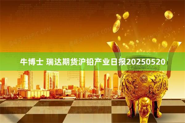 牛博士 瑞达期货沪铅产业日报20250520