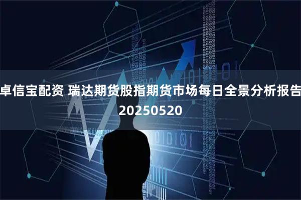 卓信宝配资 瑞达期货股指期货市场每日全景分析报告20250520