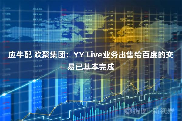 应牛配 欢聚集团：YY Live业务出售给百度的交易已基本完成