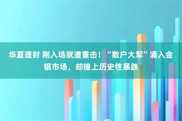 华夏理财 刚入场就遭重击！“散户大军”涌入金银市场，却撞上历史性暴跌