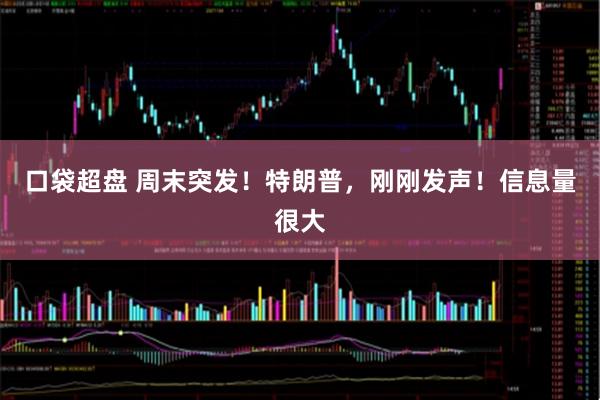 口袋超盘 周末突发！特朗普，刚刚发声！信息量很大