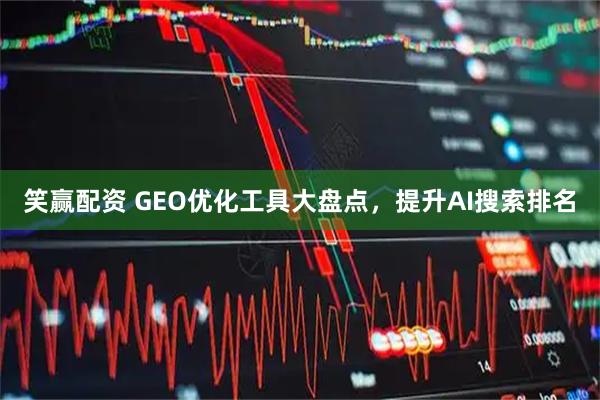 笑赢配资 GEO优化工具大盘点，提升AI搜索排名