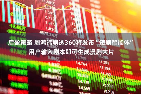启盈策略 周鸿祎剧透360将发布“短剧智能体” 用户输入剧本即可生成漫剧大片