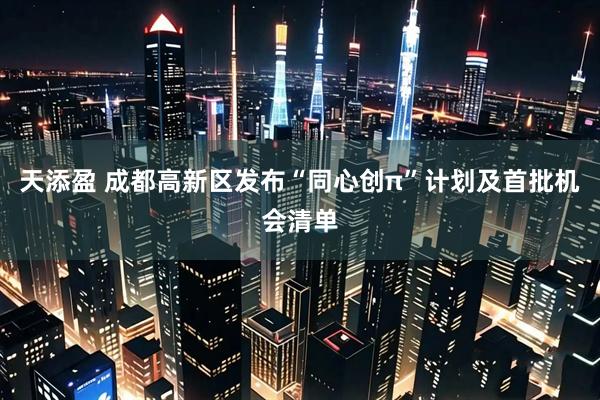 天添盈 成都高新区发布“同心创π”计划及首批机会清单