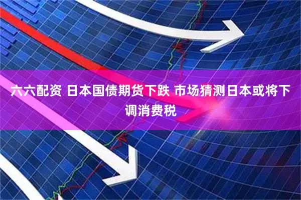 六六配资 日本国债期货下跌 市场猜测日本或将下调消费税