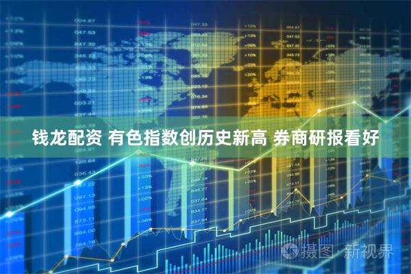 钱龙配资 有色指数创历史新高 券商研报看好