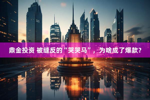 鼎金投资 被缝反的“哭哭马”，为啥成了爆款？