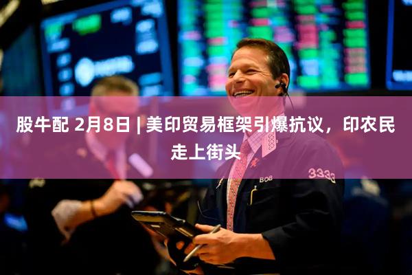 股牛配 2月8日 | 美印贸易框架引爆抗议，印农民走上街头