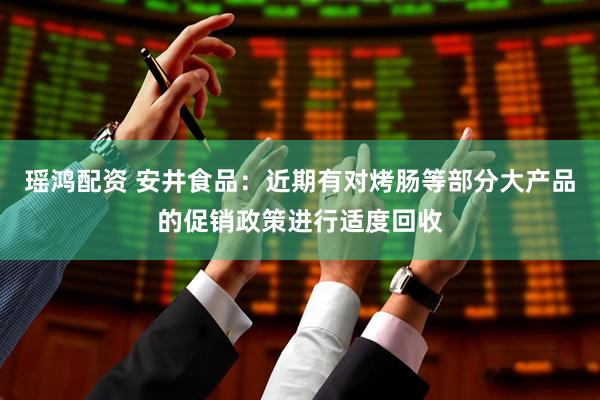 瑶鸿配资 安井食品：近期有对烤肠等部分大产品的促销政策进行适度回收