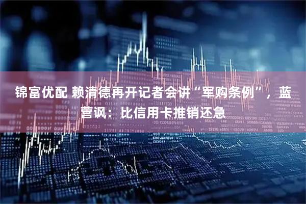 锦富优配 赖清德再开记者会讲“军购条例”，蓝营讽：比信用卡推销还急
