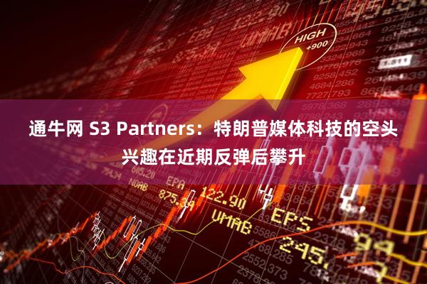 通牛网 S3 Partners：特朗普媒体科技的空头兴趣在近期反弹后攀升