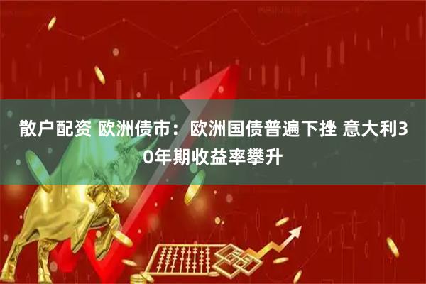 散户配资 欧洲债市：欧洲国债普遍下挫 意大利30年期收益率攀升