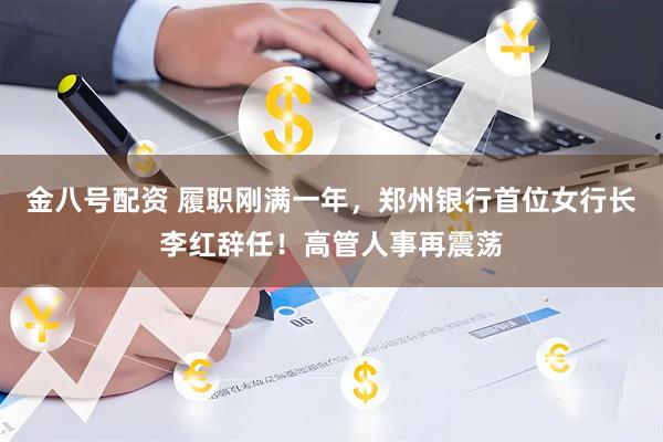 金八号配资 履职刚满一年，郑州银行首位女行长李红辞任！高管人事再震荡