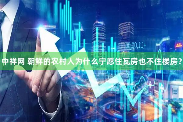 中祥网 朝鲜的农村人为什么宁愿住瓦房也不住楼房？