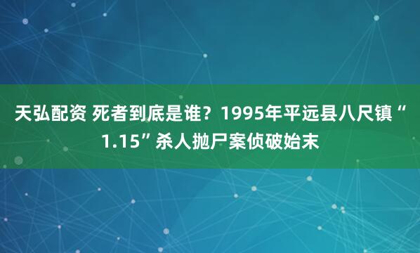 天弘配资 死者到底是谁？1995年平远县八尺镇“1.15”杀人抛尸案侦破始末