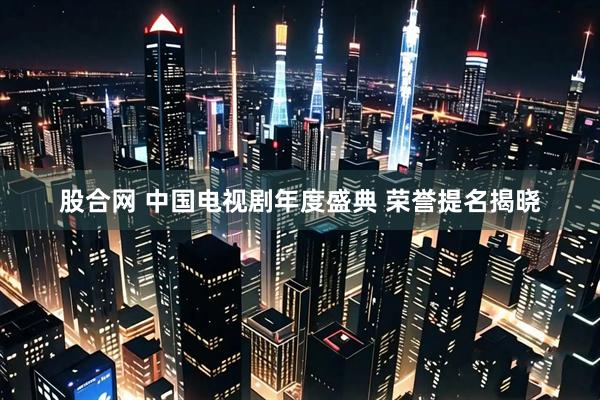 股合网 中国电视剧年度盛典 荣誉提名揭晓