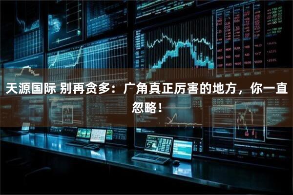 天源国际 别再贪多：广角真正厉害的地方，你一直忽略！