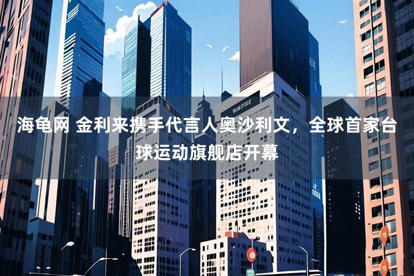 海龟网 金利来携手代言人奥沙利文，全球首家台球运动旗舰店开幕
