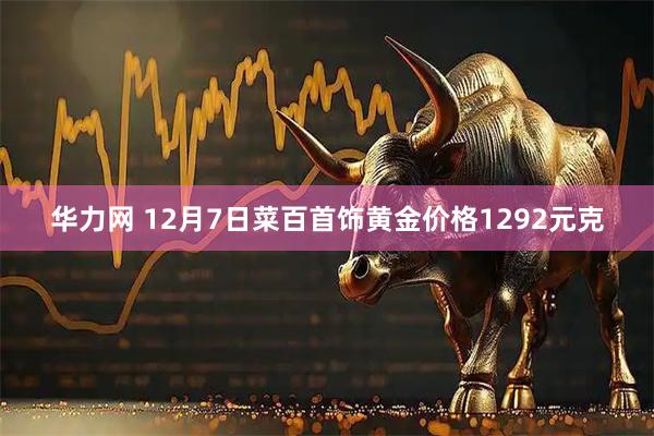 华力网 12月7日菜百首饰黄金价格1292元克