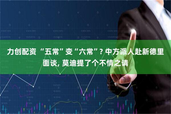 力创配资 “五常”变“六常”? 中方派人赴新德里面谈, 莫迪提了个不情之请