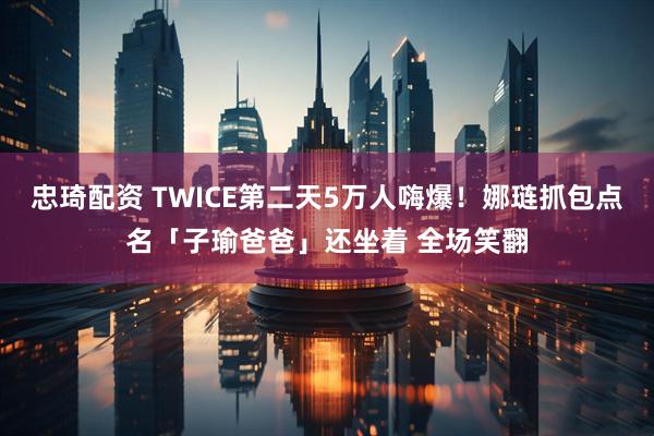 忠琦配资 TWICE第二天5万人嗨爆！娜琏抓包点名「子瑜爸爸」还坐着 全场笑翻