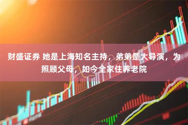 财盛证券 她是上海知名主持，弟弟是大导演，为照顾父母，如今全家住养老院