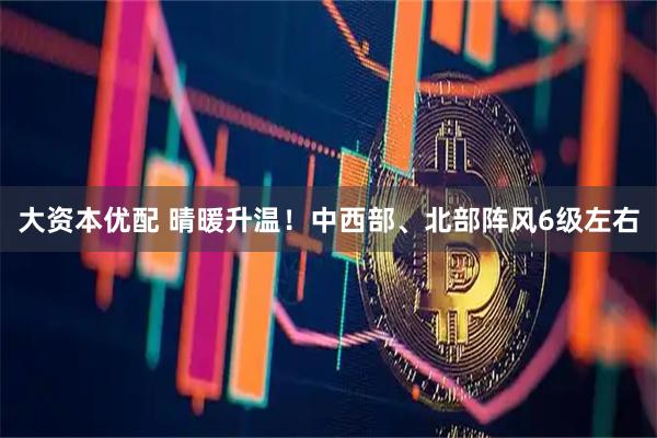 大资本优配 晴暖升温！中西部、北部阵风6级左右