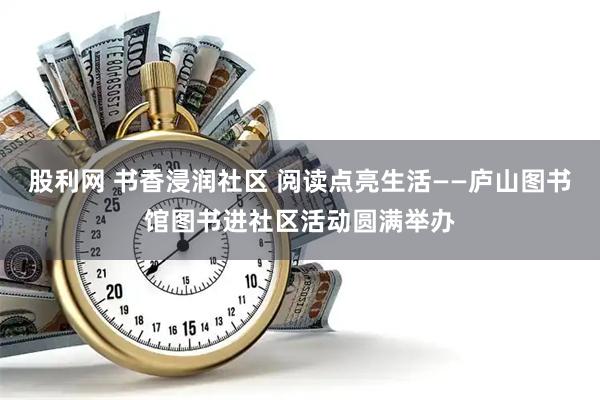 股利网 书香浸润社区 阅读点亮生活——庐山图书馆图书进社区活动圆满举办